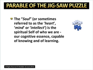 The “Soul” (or sometimes
referred to as the ‘heart’,
‘mind’ or ‘intellect’) is the
spiritual Self of who we are -
our cognitive essence, capable
of knowing and of learning.
11
All Rights Reserved © Zhulkeflee Hj Ismail (2014))
 