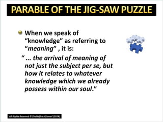 When we speak of
“knowledge” as referring to
“meaning” , it is:
“ ... the arrival of meaning of
not just the subject per se, but
how it relates to whatever
knowledge which we already
possess within our soul.”
13
All Rights Reserved © Zhulkeflee Hj Ismail (2014))
 
