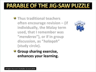 Thus traditional teachers
often encourage revision – (if
individually, the Malay term
used, that I remember was
“menderas”), or if in group
discussion, as “halaqah”
(study circle).
Group sharing exercise,
enhances your learning.
21
All Rights Reserved © Zhulkeflee Hj Ismail (2014))
 