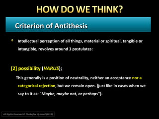 Criterion of AntithesisCriterion of Antithesis
Intellectual perception of all things, material or spiritual, tangible or
intangible, revolves around 3 postulates:
[2] possibility (HARUS);
This generally is a position of neutrality, neither an acceptance nor a
categorical rejection, but we remain open. (just like in cases when we
say to it as: "Maybe, maybe not, or perhaps").
All Rights Reserved © Zhulkeflee Hj Ismail (2015))
 