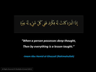 ““When a person possesses deep thought,When a person possesses deep thought,
Then by everything is a lesson taught.”Then by everything is a lesson taught.”
-Imam Abu Hamid al-Ghazzali (Rahimahullah)-Imam Abu Hamid al-Ghazzali (Rahimahullah)
All Rights Reserved © Zhulkeflee Hj Ismail (2015))
 