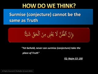 Surmise (conjecture) cannot be theSurmise (conjecture) cannot be the
same as Truthsame as Truth
"Yet behold, never can surmise (conjecture) take the"Yet behold, never can surmise (conjecture) take the
place of Truth"place of Truth"
((Q: Najm 53 :28Q: Najm 53 :28))
All Rights Reserved © Zhulkeflee Hj Ismail (2015))
 