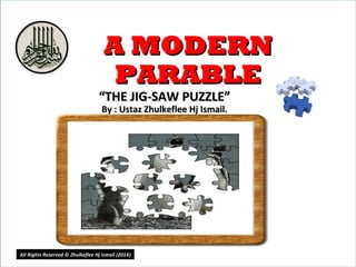 A MODERNA MODERN
PARABLEPARABLE
““THE JIG-SAW PUZZLE”THE JIG-SAW PUZZLE”
By : Ustaz Zhulkeflee Hj Ismail.By : Ustaz Zhulkeflee Hj Ismail.
5
All Rights Reserved © Zhulkeflee Hj Ismail (2014))
 