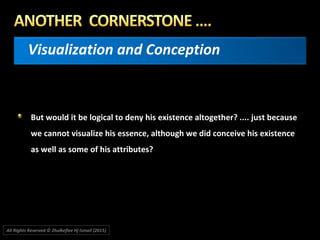 Visualization and Conception
But would it be logical to deny his existence altogether? .... just because
we cannot visualize his essence, although we did conceive his existence
as well as some of his attributes?
All Rights Reserved © Zhulkeflee Hj Ismail (2015))
 