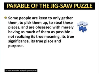 Some people are keen to only gather
them, to pick them up, to steal these
pieces, and are obsessed with merely
having as much of them as possible –
not realizing its true meaning, its true
significance, its true place and
purpose.
8
All Rights Reserved © Zhulkeflee Hj Ismail (2014))
 