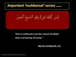 "There is nothing like unto Him, and yet He (Allah)"There is nothing like unto Him, and yet He (Allah)
alone is all-hearing, all-seeing."alone is all-hearing, all-seeing."**
((Qur’an: As-Shura 42 : 11Qur’an: As-Shura 42 : 11))
All Rights Reserved © Zhulkeflee Hj Ismail (2015))
 