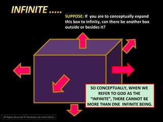 SUPPOSE: If you are to conceptually expand
this box to infinity, can there be another box
outside or besides it?
SO CONCEPTUALLY, WHEN WE
REFER TO GOD AS THE
“INFINITE”, THERE CANNOT BE
MORE THAN ONE INFINITE BEING.
All Rights Reserved © Zhulkeflee Hj Ismail (2015))
 