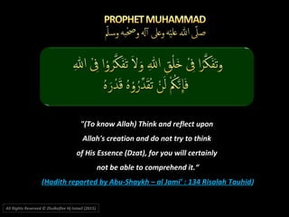 "(To know Allah) Think and reflect upon
Allah's creation and do not try to think
of His Essence (Dzat), for you will certainly
not be able to comprehend it.“
(Hadith reported by Abu-Shaykh – al Jami’ : 134 Risalah Tauhid)
All Rights Reserved © Zhulkeflee Hj Ismail (2015))
 
