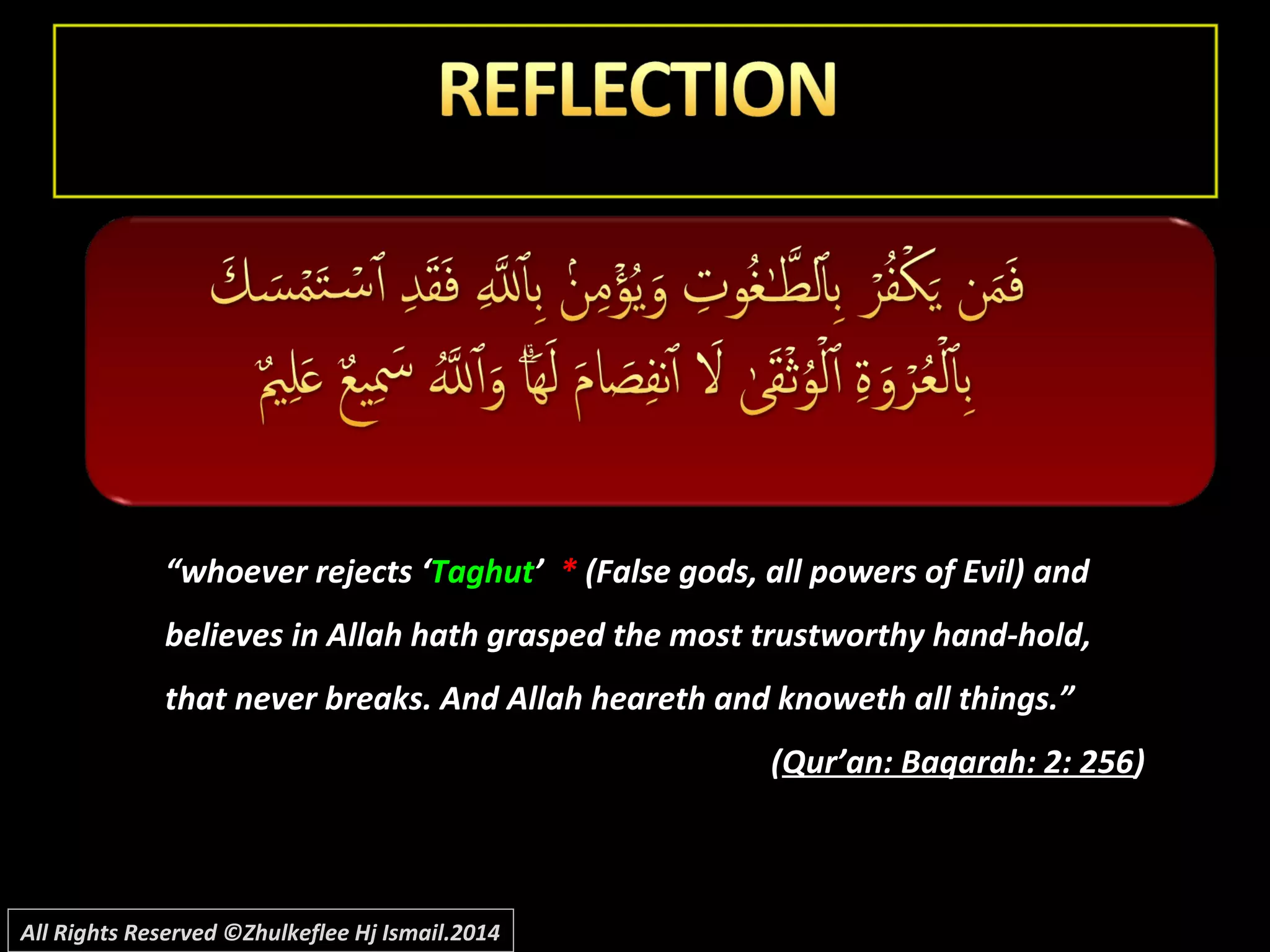 “whoever rejects ‘‘TaghutTaghut’’ ** (False gods, all powers of Evil)(False gods, all powers of Evil) and
believes in Allah hath grasped the most trustworthy hand-hold,
that never breaks. And Allah heareth and knoweth all things.”
((Qur’an: Baqarah: 2: 256Qur’an: Baqarah: 2: 256))
All Rights Reserved ©Zhulkeflee Hj Ismail.2014
 