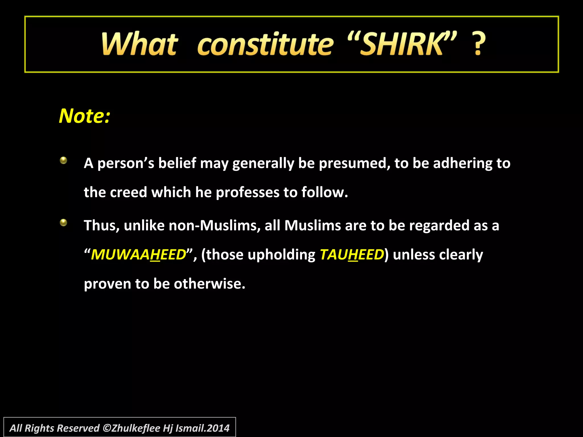 Note:Note:
A person’s belief may generally be presumed, to be adhering toA person’s belief may generally be presumed, to be adhering to
the creed which he professes to follow.the creed which he professes to follow.
Thus, unlike non-Muslims, all Muslims are to be regarded as aThus, unlike non-Muslims, all Muslims are to be regarded as a
““MUWAAMUWAAHHEEDEED”, (those upholding”, (those upholding TAUTAUHHEEDEED) unless clearly) unless clearly
proven to be otherwise.proven to be otherwise.
All Rights Reserved ©Zhulkeflee Hj Ismail.2014
 