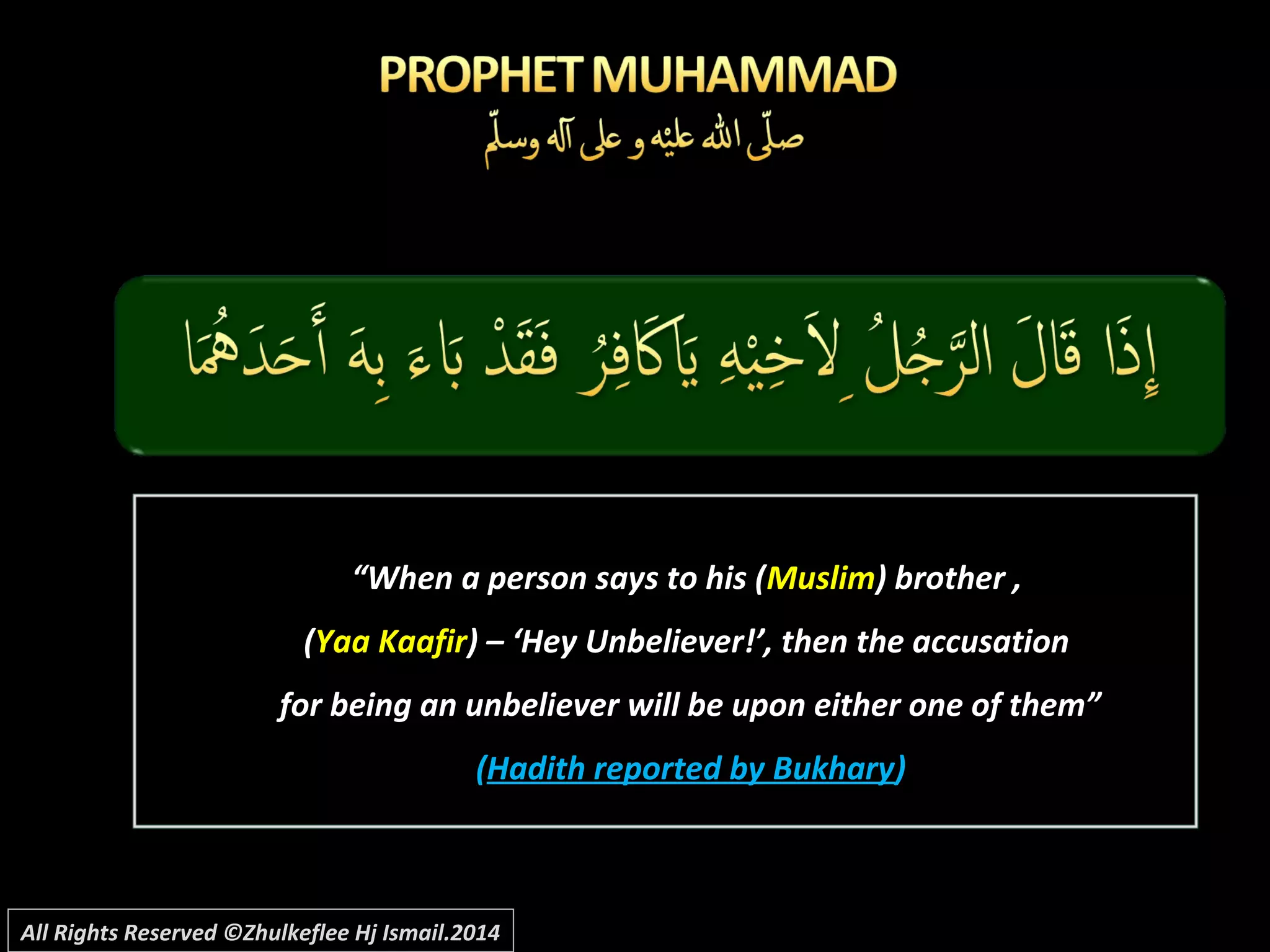 ““When a person says to his (When a person says to his (MuslimMuslim) brother ,) brother ,
((Yaa KaafirYaa Kaafir) – ‘Hey Unbeliever!’, then the accusation) – ‘Hey Unbeliever!’, then the accusation
for being an unbeliever will be upon either one of them”for being an unbeliever will be upon either one of them”
((Hadith reported by BukharyHadith reported by Bukhary))
All Rights Reserved ©Zhulkeflee Hj Ismail.2014
 