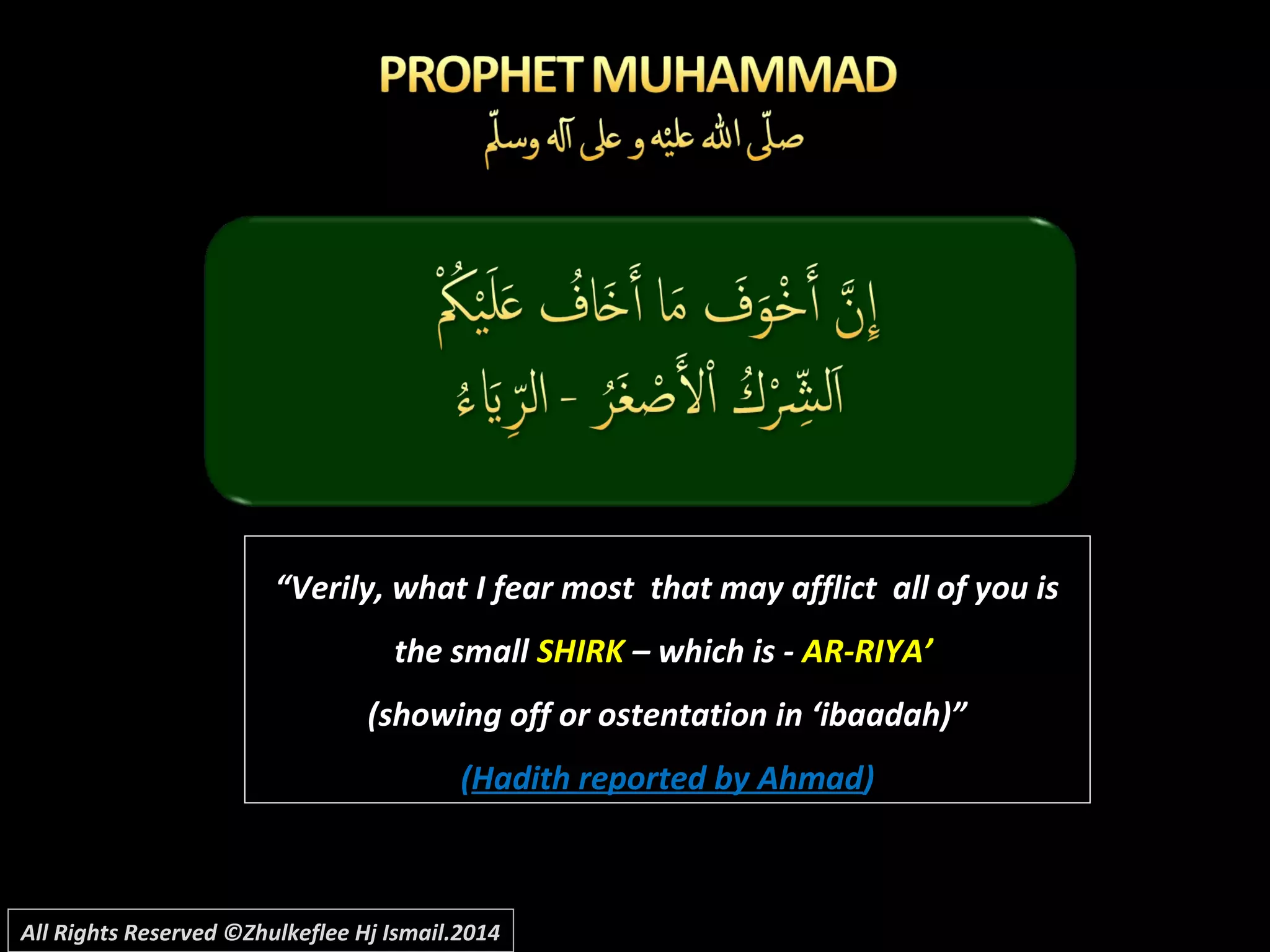 ““Verily, what I fear most that may afflict all of you isVerily, what I fear most that may afflict all of you is
the smallthe small SHIRKSHIRK – which is -– which is - AR-RIYA’AR-RIYA’
(showing off or ostentation in ‘ibaadah)”(showing off or ostentation in ‘ibaadah)”
((Hadith reported by AhmadHadith reported by Ahmad))
All Rights Reserved ©Zhulkeflee Hj Ismail.2014
 