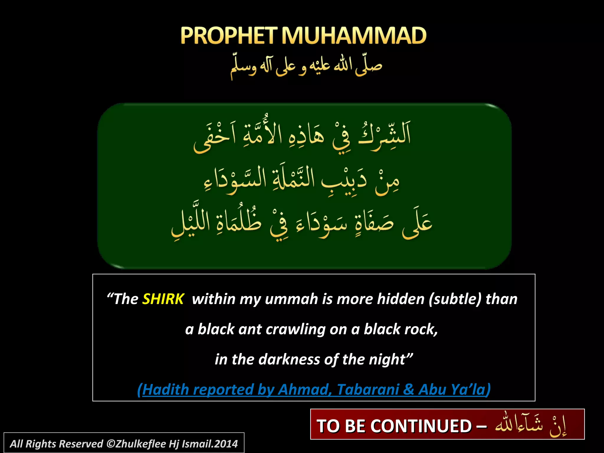 ““TheThe SHIRKSHIRK within my ummah is more hidden (subtle) thanwithin my ummah is more hidden (subtle) than
a black ant crawling on a black rock,a black ant crawling on a black rock,
in the darkness of the night”in the darkness of the night”
((Hadith reported by Ahmad, Tabarani & Abu Ya’laHadith reported by Ahmad, Tabarani & Abu Ya’la))
TO BE CONTINUED –TO BE CONTINUED –
All Rights Reserved ©Zhulkeflee Hj Ismail.2014
 