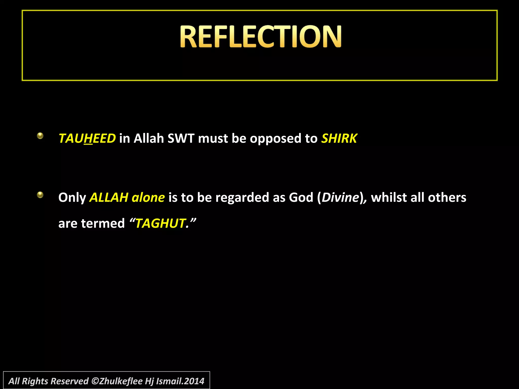 TAUTAUHHEEDEED in Allah SWT must be opposed toin Allah SWT must be opposed to SHIRKSHIRK
OnlyOnly ALLAH aloneALLAH alone is to be regarded as God (is to be regarded as God (DivineDivine)),, whilst all otherswhilst all others
are termedare termed ““TAGHUTTAGHUT.”.”
All Rights Reserved ©Zhulkeflee Hj Ismail.2014
 