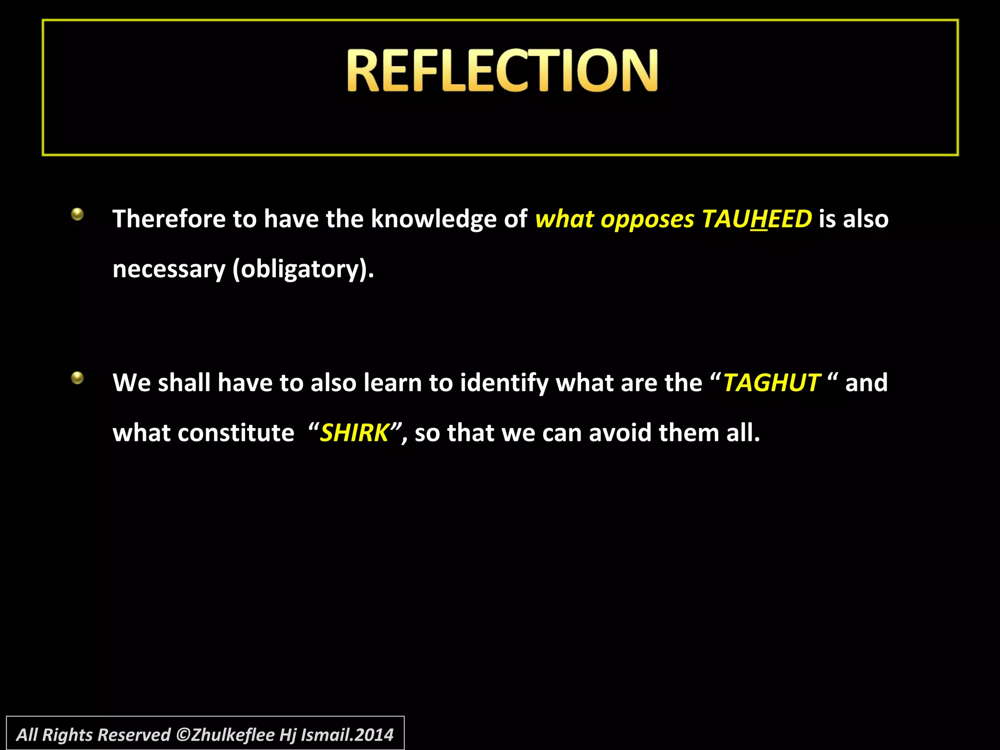 Therefore to have the knowledge ofTherefore to have the knowledge of what opposes TAUwhat opposes TAUHHEEDEED is alsois also
necessary (obligatory).necessary (obligatory).
We shall have to also learn to identify what are the “We shall have to also learn to identify what are the “TAGHUTTAGHUT “ and“ and
what constitute “what constitute “SHIRKSHIRK””, so that we can avoid them all., so that we can avoid them all.
All Rights Reserved ©Zhulkeflee Hj Ismail.2014
 