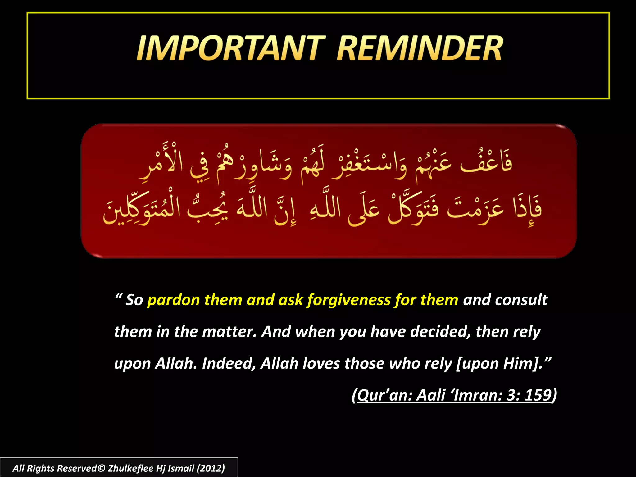“ So pardon them and ask forgiveness for them and consult
                      them in the matter. And when you have decided, then rely
                      upon Allah. Indeed, Allah loves those who rely [upon Him].”
                                                      (Qur’an: Aali ‘Imran: 3: 159)



All Rights Reserved© Zhulkeflee Hj Ismail (2012)
 