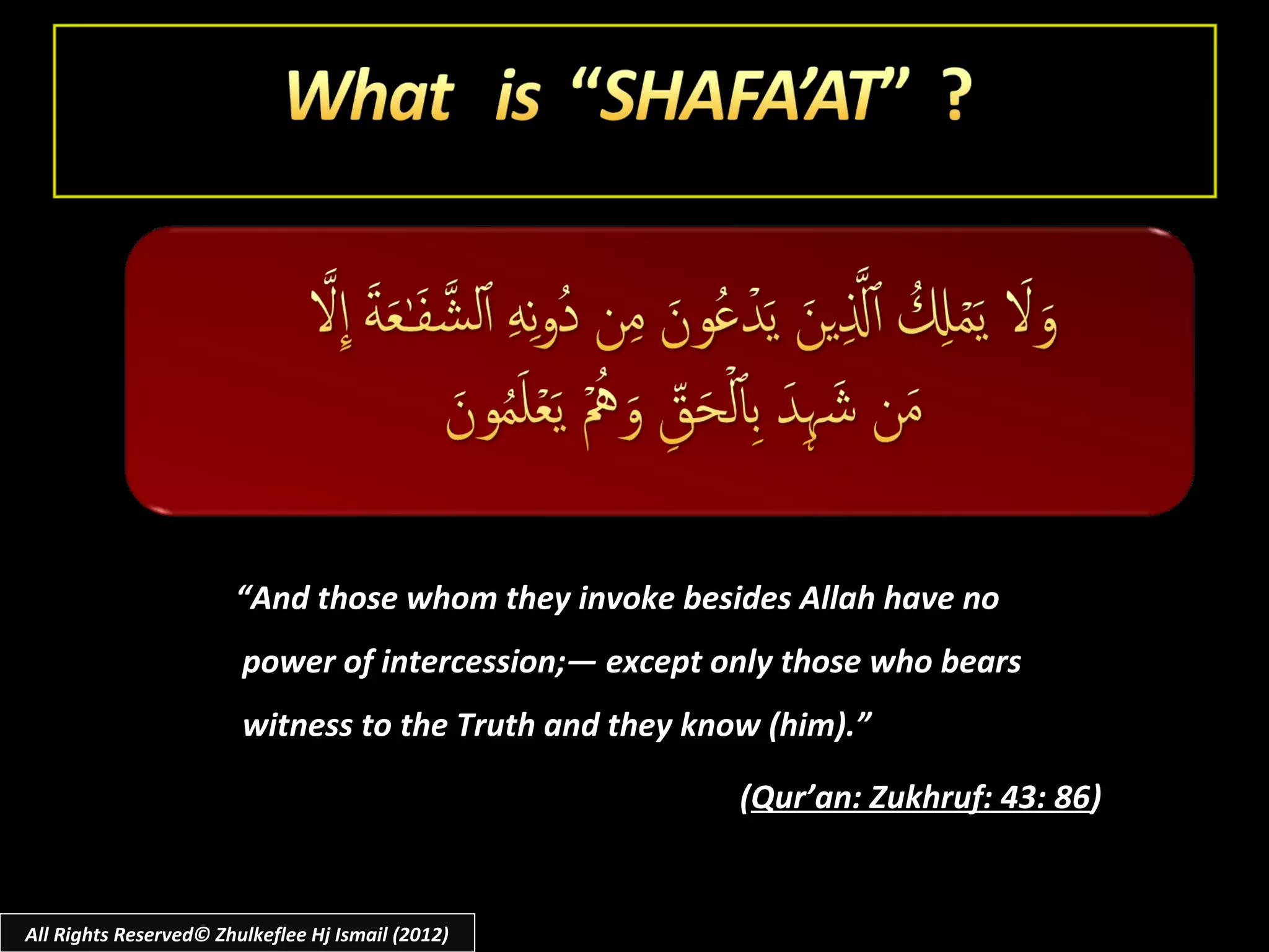 “And those whom they invoke besides Allah have no
                        power of intercession;― except only those who bears
                        witness to the Truth and they know (him).”

                                                         (Qur’an: Zukhruf: 43: 86)


All Rights Reserved© Zhulkeflee Hj Ismail (2012)
 