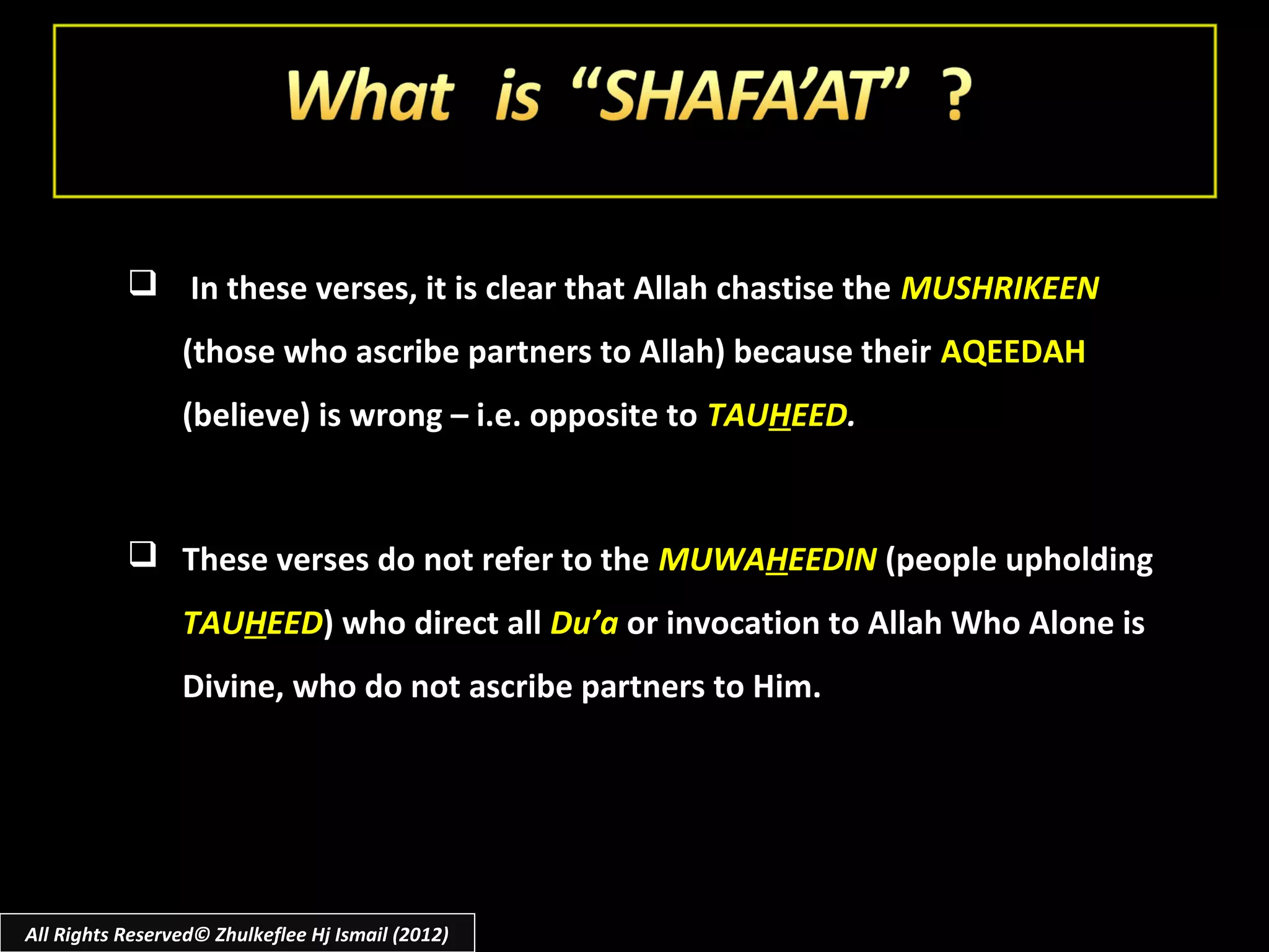 In these verses, it is clear that Allah chastise the MUSHRIKEEN
                 (those who ascribe partners to Allah) because their AQEEDAH
                 (believe) is wrong – i.e. opposite to TAUHEED.


            These verses do not refer to the MUWAHEEDIN (people upholding
                 TAUHEED) who direct all Du’a or invocation to Allah Who Alone is
                 Divine, who do not ascribe partners to Him.




All Rights Reserved© Zhulkeflee Hj Ismail (2012)
 
