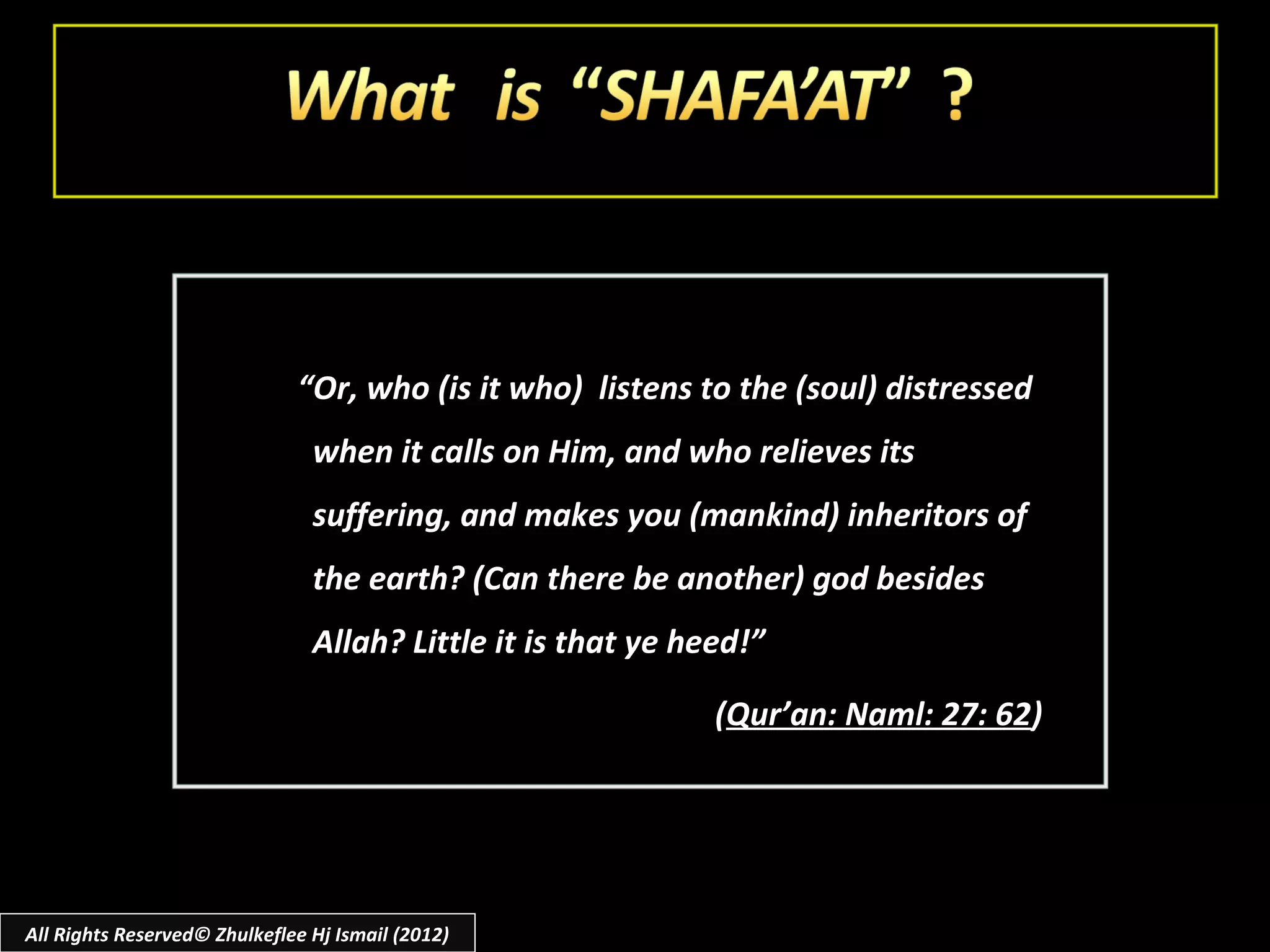 “Or, who (is it who) listens to the (soul) distressed
                                when it calls on Him, and who relieves its
                                suffering, and makes you (mankind) inheritors of
                                the earth? (Can there be another) god besides
                                Allah? Little it is that ye heed!”

                                                              (Qur’an: Naml: 27: 62)




All Rights Reserved© Zhulkeflee Hj Ismail (2012)
 