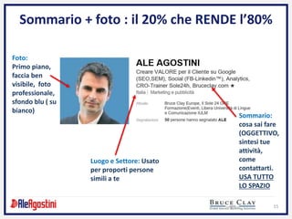 15
Sommario + foto : il 20% che RENDE l’80%
Foto:
Primo piano,
faccia ben
visibile, foto
professionale,
sfondo blu ( su
bianco)
Sommario:
cosa sai fare
(OGGETTIVO,
sintesi tue
attività,
come
contattarti.
USA TUTTO
LO SPAZIO
Luogo e Settore: Usato
per proporti persone
simili a te
 
