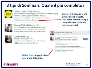17
3 tipi di Sommari: Quale il più completo?
Similar: ti tira fuori i profili
simili a quello indicato.
Utile come benchmarking (
dovresti essere simile alla
tua concorrenza)
Ultimi Post: proposti a fine
anteprima del profilo
 