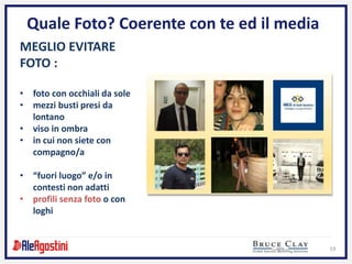 19
Quale Foto? Coerente con te ed il media
MEGLIO EVITARE
FOTO :
• foto con occhiali da sole
• mezzi busti presi da
lontano
• viso in ombra
• in cui non siete con
compagno/a
• “fuori luogo” e/o in
contesti non adatti
• profili senza foto o con
loghi
 