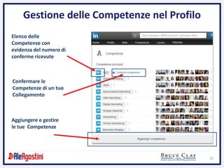 21
Gestione delle Competenze nel Profilo
Elenco delle
Competenze con
evidenza del numero di
conferme ricevute
Confermare le
Competenze di un tuo
Collegamento
Aggiungere e gestire
le tue Competenze
 