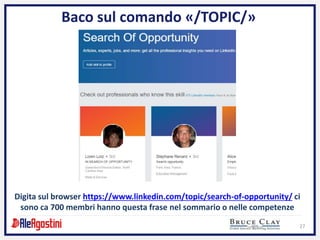 27
Baco sul comando «/TOPIC/»
Digita sul browser https://www.linkedin.com/topic/search-of-opportunity/ ci
sono ca 700 membri hanno questa frase nel sommario o nelle competenze
 
