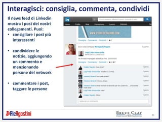 31
Interagisci: consiglia, commenta, condividi
Il news feed di Linkedin
mostra i post dei nostri
collegamenti. Puoi:
• consigliare i post più
interessanti
• condividere le
notizie, aggiungendo
un commento e
menzionando
persone del network
• commentare i post,
taggare le persone
 