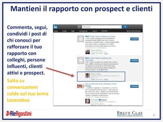 32
Mantieni il rapporto con prospect e clienti
Commenta, segui,
condividi i post di
chi conosci per
rafforzare il tuo
rapporto con
colleghi, persone
influenti, clienti
attivi e prospect.
Salta su
conversazioni
calde sul tuo tema
lavorativo
 