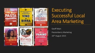 Executing
Successful Local
Area Marketing
Geoff Main
Passionberry Marketing
16th August 2015
 