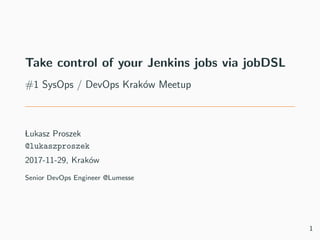 Take control of your Jenkins jobs via jobDSL
#1 SysOps / DevOps Krak´ow Meetup
Lukasz Proszek
@lukaszproszek
2017-11-29, Krak´ow
Senior DevOps Engineer @Lumesse
1
 