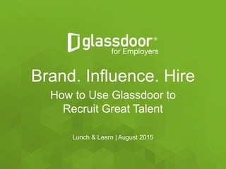Confidential   and   Proprietary  ©  Glassdoor,   Inc.   2008-­2015
Brand.  Influence.  Hire
How  to  Use  Glassdoor to
Recruit  Great  Talent
Lunch  &  Learn  |  August  2015
 