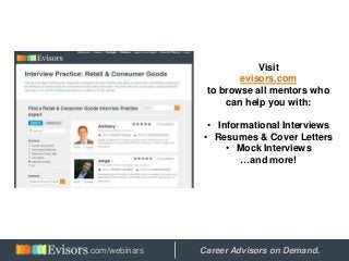 Visit
evisors.com
to browse all mentors who
can help you with:
• Informational Interviews
• Resumes & Cover Letters
• Mock Interviews
…and more!
Hosted by: Career Advisors on Demand..com/webinars
 