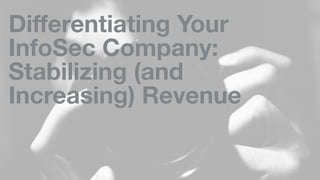 Diﬀerentiating Your
InfoSec Company:
Stabilizing (and
Increasing) Revenue
 