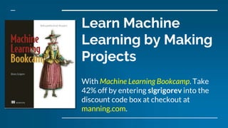 Learn Machine
Learning by Making
Projects
With Machine Learning Bookcamp. Take
42% off by entering slgrigorev into the
discount code box at checkout at
manning.com.
 