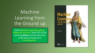 Machine
Learning from
the Ground up
With Machine Learning with R,
tidyverse, and mlr. Take 42% off by
entering slrhys into the discount
code box at checkout at
manning.com.
 
