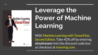 Leverage the
Power of Machine
Learning
With Machine Learning with TensorFlow,
Second Edition. Take 42% off by entering
slmattmann into the discount code box
at checkout at manning.com.
 