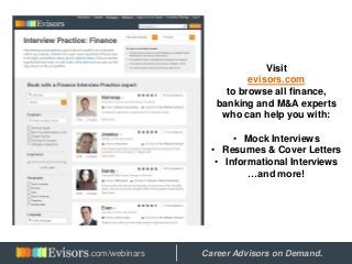 Visit
evisors.com
to browse all finance,
banking and M&A experts
who can help you with:
• Mock Interviews
• Resumes & Cover Letters
• Informational Interviews
…and more!
Hosted by: Career Advisors on Demand..com/webinars
 