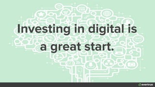 Investing in digital is
a great start.
 