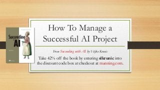 How To Manage a
Successful AI Project
From Succeeding with AI by Veljko Krunic
Take 42% off the book by entering slkrunic into
the discount code box at checkout at manning.com.
 