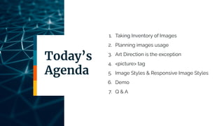 Today’s
Agenda
1. Taking Inventory of Images
2. Planning images usage
3. Art Direction is the exception
4. <picture> tag
5. Image Styles & Responsive Image Styles
6. Demo
7. Q & A
 