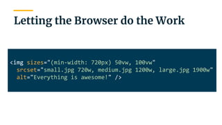 | 31
Letting the Browser do the Work
<img sizes="(min-width: 720px) 50vw, 100vw"
srcset="small.jpg 720w, medium.jpg 1200w, large.jpg 1900w"
alt="Everything is awesome!" />
 