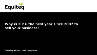 Confidential© Equiteq 2016 equiteq.com
Growing equity, realizing value
Why is 2016 the best year since 2007 to
sell your business?
 