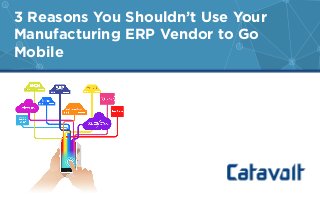 3 Reasons You Shouldn’t Use Your
Manufacturing ERP Vendor to Go
Mobile
 