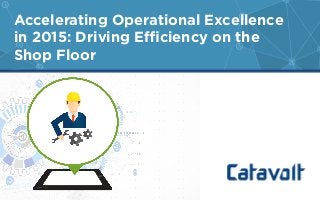 Accelerating Operational Excellence
in 2015: Driving Eﬃciency on the
Shop Floor
 