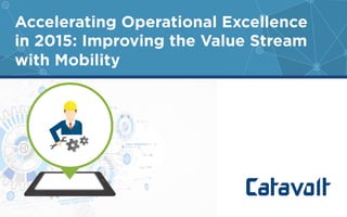 Accelerating Operational Excellence
in 2015: Improving the Value Stream
with Mobility
 
