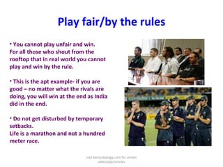 Play fair/by the rules <ul><li>You cannot play unfair and win. For all those who shout from the rooftop that in real world...