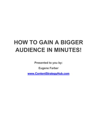 HOW TO GAIN A BIGGER
AUDIENCE IN MINUTES!

       Presented to you by:
         Eugene Farber
   www.ContentStrategyHub.com
 