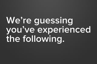 We’re guessing
you’ve experienced
the following.